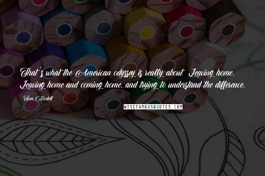 Tom Bodett quotes: That's what the American odyssey is really about: Leaving home. Leaving home and coming home, and trying to understand the difference.