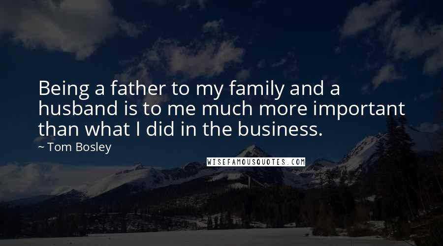 Tom Bosley quotes: Being a father to my family and a husband is to me much more important than what I did in the business.