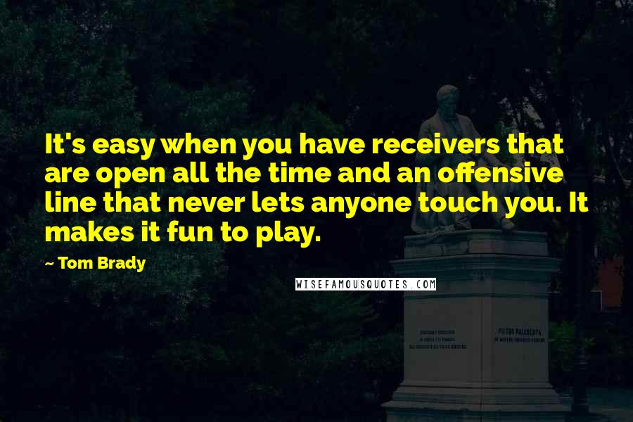 Tom Brady quotes: It's easy when you have receivers that are open all the time and an offensive line that never lets anyone touch you. It makes it fun to play.