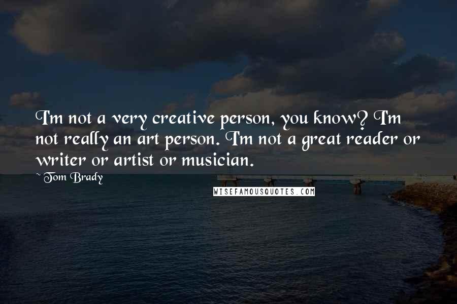 Tom Brady quotes: I'm not a very creative person, you know? I'm not really an art person. I'm not a great reader or writer or artist or musician.