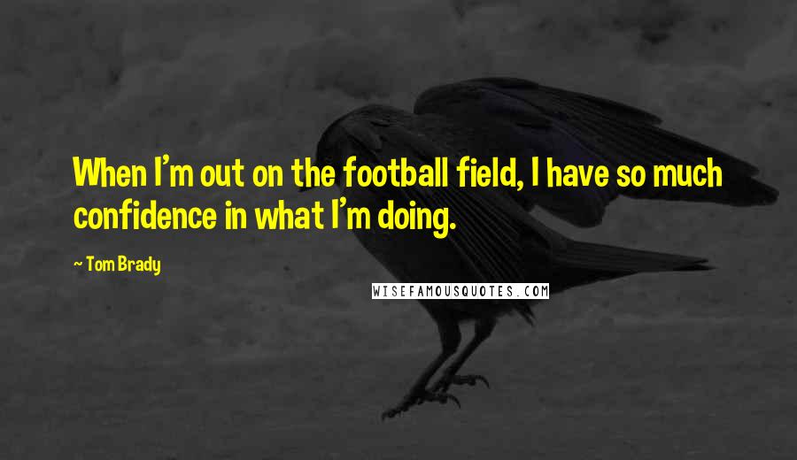 Tom Brady quotes: When I'm out on the football field, I have so much confidence in what I'm doing.