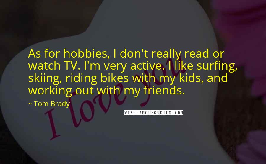 Tom Brady quotes: As for hobbies, I don't really read or watch TV. I'm very active. I like surfing, skiing, riding bikes with my kids, and working out with my friends.