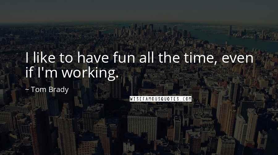 Tom Brady quotes: I like to have fun all the time, even if I'm working.