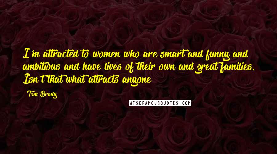 Tom Brady quotes: I'm attracted to women who are smart and funny and ambitious and have lives of their own and great families. Isn't that what attracts anyone?