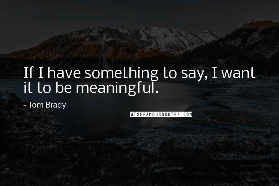 Tom Brady quotes: If I have something to say, I want it to be meaningful.