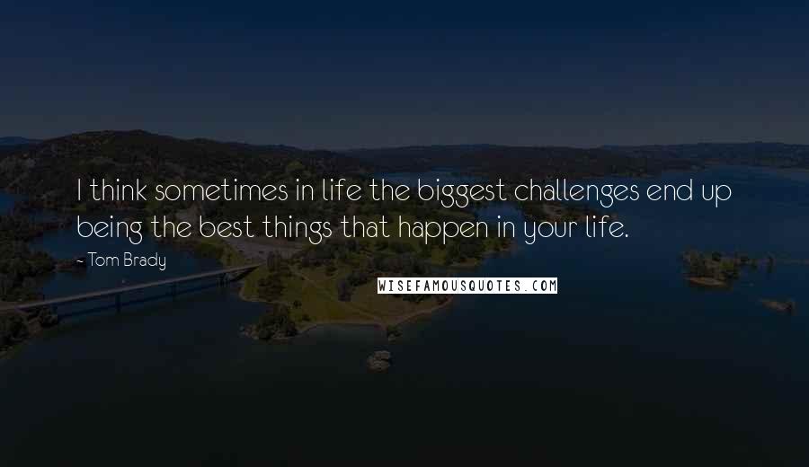 Tom Brady quotes: I think sometimes in life the biggest challenges end up being the best things that happen in your life.