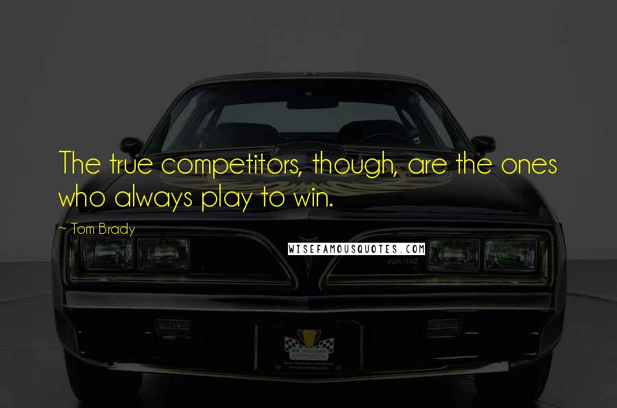 Tom Brady quotes: The true competitors, though, are the ones who always play to win.