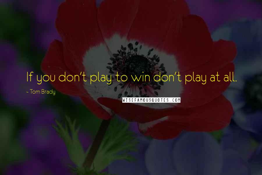 Tom Brady quotes: If you don't play to win don't play at all.