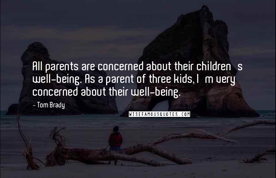 Tom Brady quotes: All parents are concerned about their children's well-being. As a parent of three kids, I'm very concerned about their well-being.