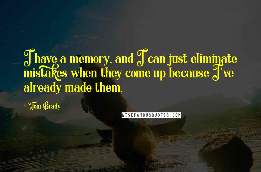 Tom Brady quotes: I have a memory, and I can just eliminate mistakes when they come up because I've already made them.