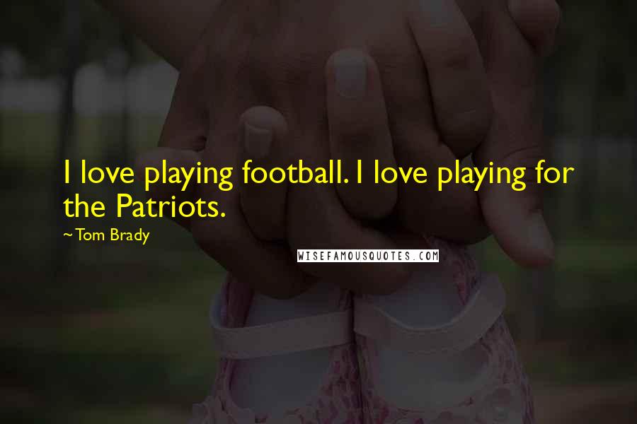 Tom Brady quotes: I love playing football. I love playing for the Patriots.