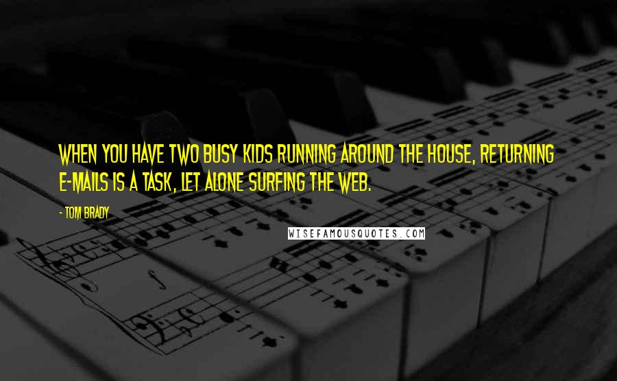 Tom Brady quotes: When you have two busy kids running around the house, returning e-mails is a task, let alone surfing the web.