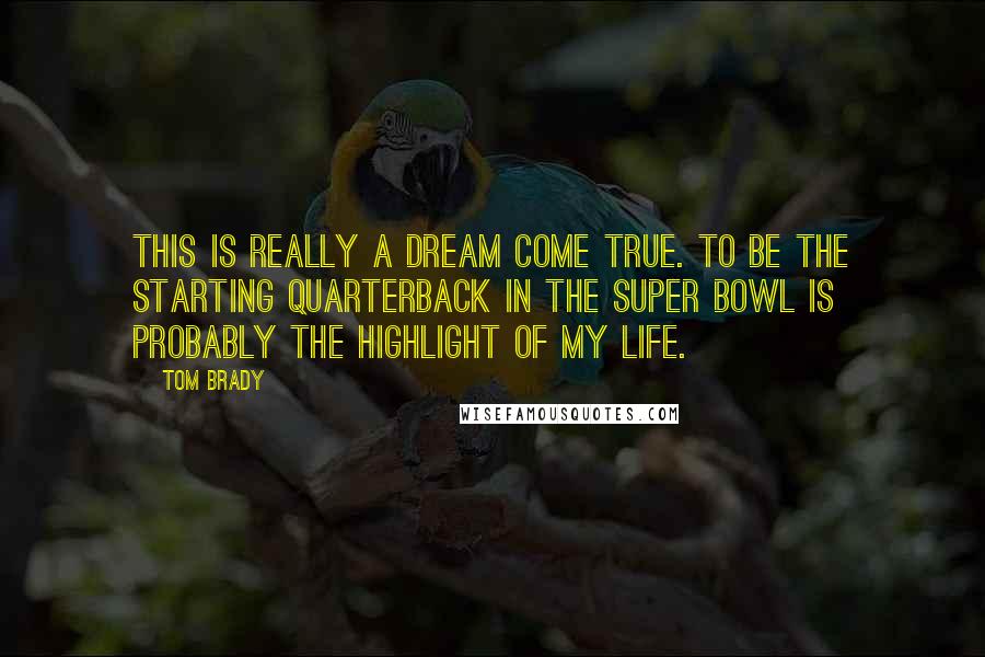 Tom Brady quotes: This is really a dream come true. To be the starting quarterback in the Super Bowl is probably the highlight of my life.