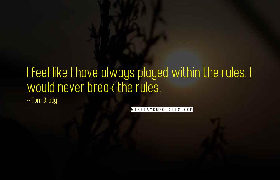 Tom Brady quotes: I feel like I have always played within the rules. I would never break the rules.