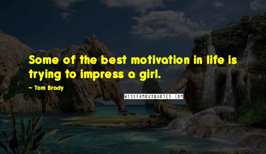 Tom Brady quotes: Some of the best motivation in life is trying to impress a girl.