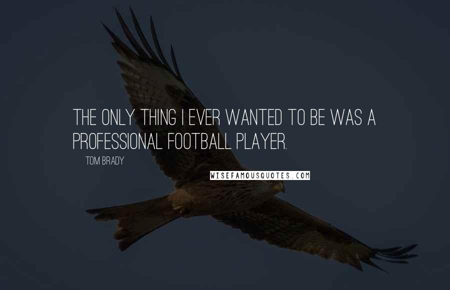 Tom Brady quotes: The only thing I ever wanted to be was a professional football player.