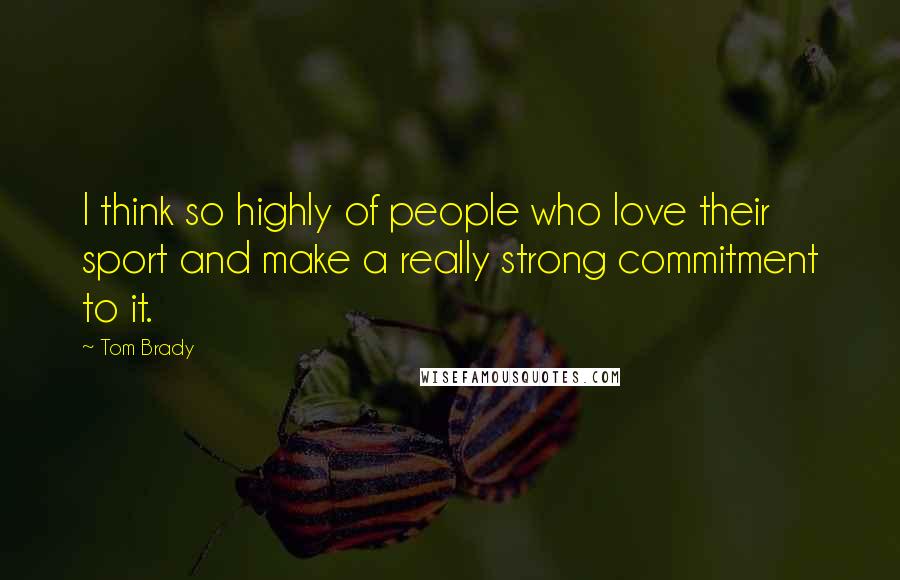 Tom Brady quotes: I think so highly of people who love their sport and make a really strong commitment to it.