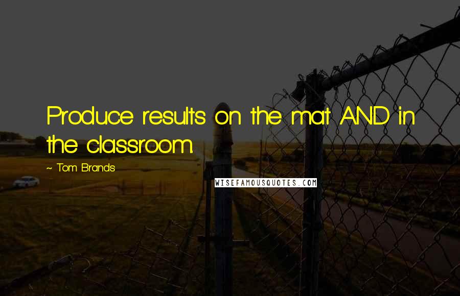 Tom Brands quotes: Produce results on the mat AND in the classroom. Tom Brands quotes: Produce results on the mat AND in the classroom.
