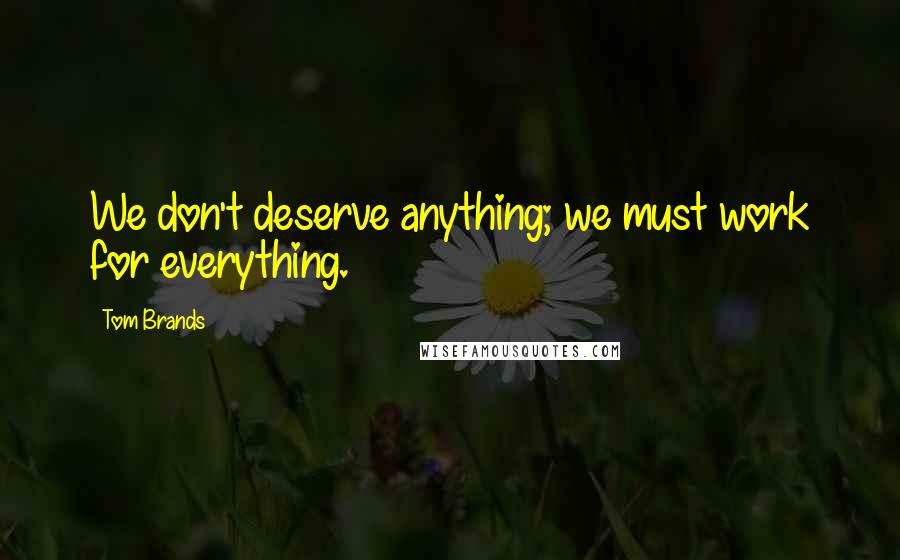 Tom Brands quotes: We don't deserve anything; we must work for everything.