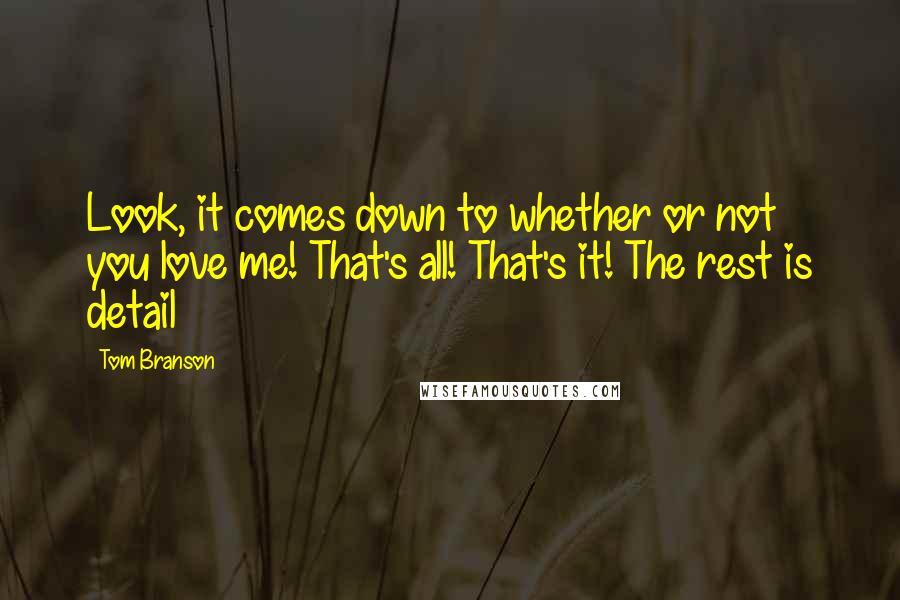 Tom Branson quotes: Look, it comes down to whether or not you love me! That's all! That's it! The rest is detail