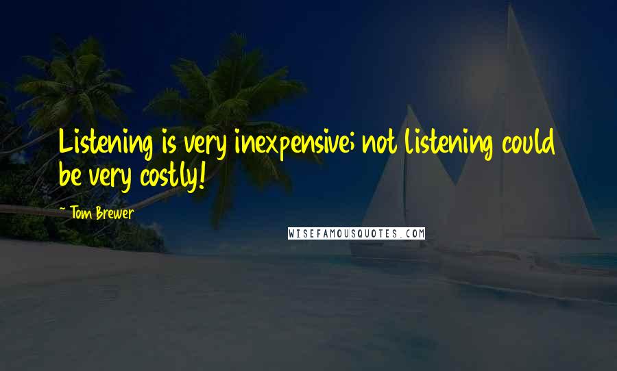 Tom Brewer quotes: Listening is very inexpensive; not listening could be very costly! Tom Brewer quotes: Listening is very inexpensive; not listening could be very costly!