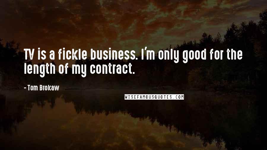 Tom Brokaw quotes: TV is a fickle business. I'm only good for the length of my contract.