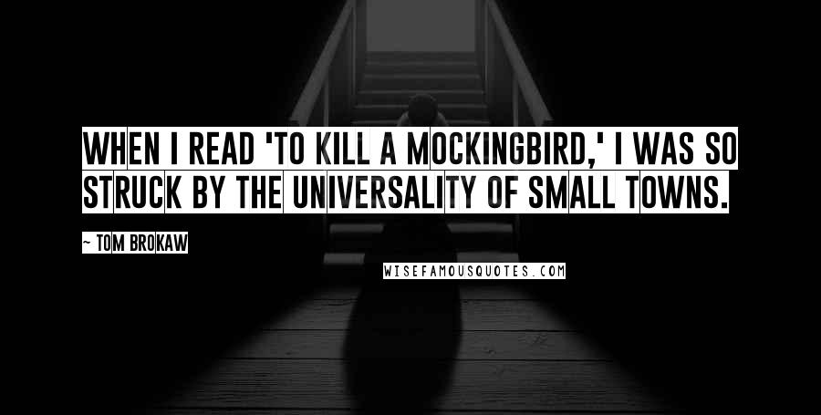 Tom Brokaw quotes: When I read 'To Kill a Mockingbird,' I was so struck by the universality of small towns.