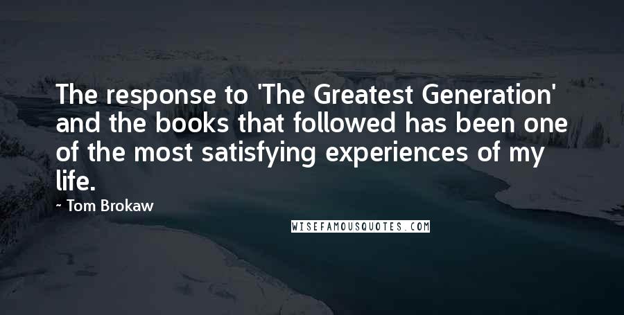 Tom Brokaw quotes: The response to 'The Greatest Generation' and the books that followed has been one of the most satisfying experiences of my life.