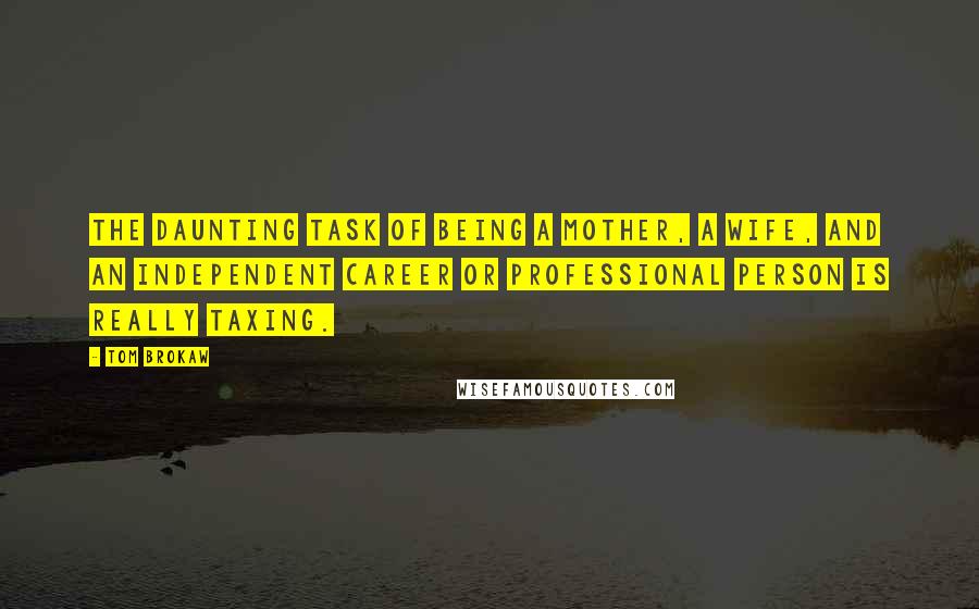 Tom Brokaw quotes: The daunting task of being a mother, a wife, and an independent career or professional person is really taxing.