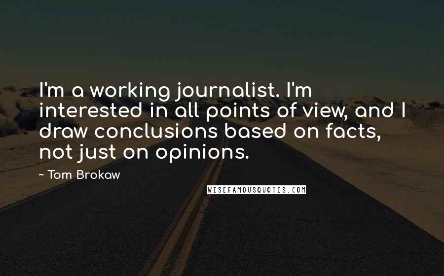 Tom Brokaw quotes: I'm a working journalist. I'm interested in all points of view, and I draw conclusions based on facts, not just on opinions.