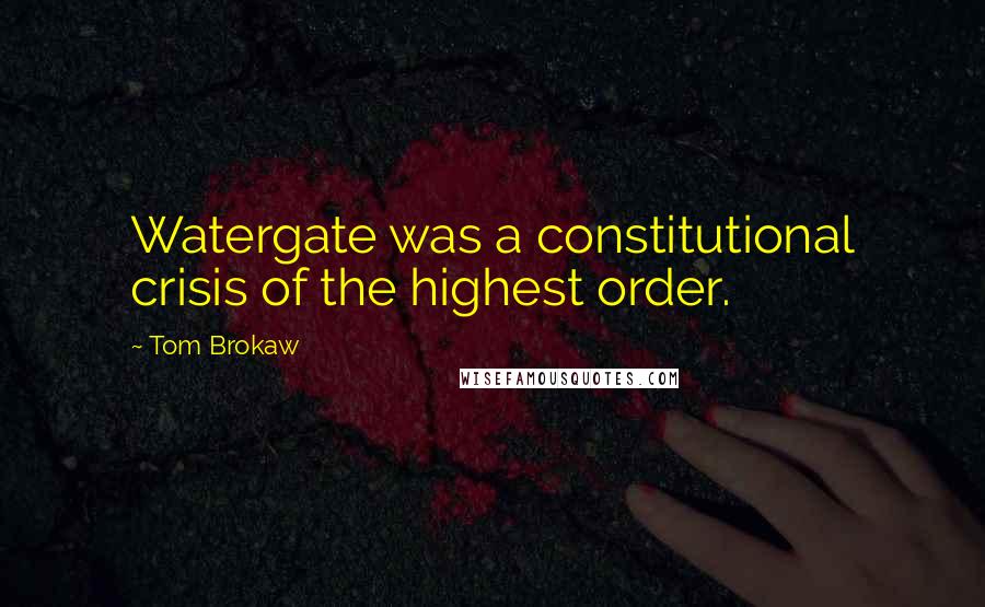 Tom Brokaw quotes: Watergate was a constitutional crisis of the highest order.