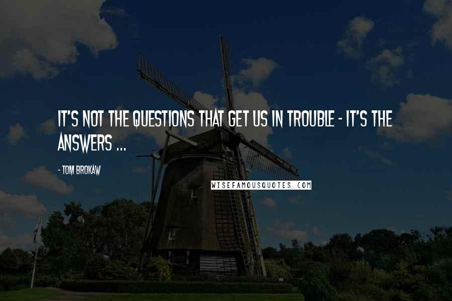 Tom Brokaw quotes: It's not the questions that get us in trouble - it's the answers ...