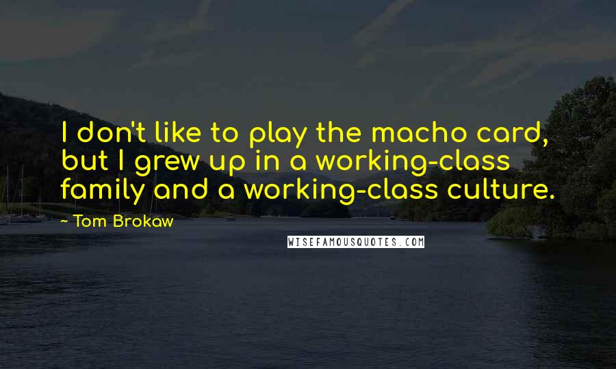 Tom Brokaw quotes: I don't like to play the macho card, but I grew up in a working-class family and a working-class culture.