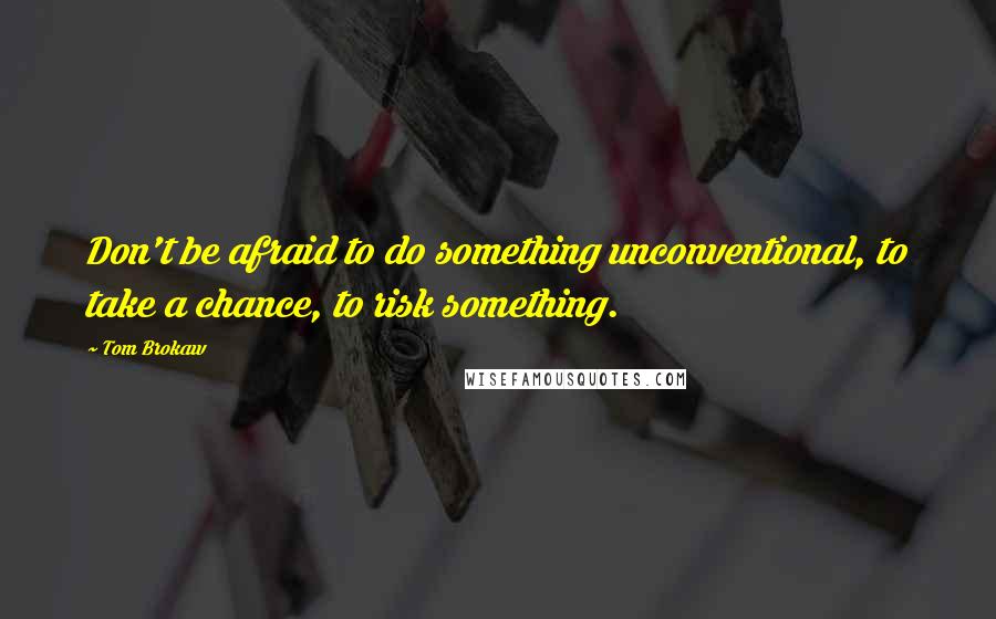 Tom Brokaw quotes: Don't be afraid to do something unconventional, to take a chance, to risk something.