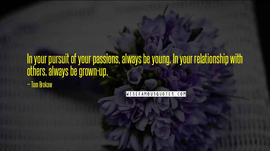 Tom Brokaw quotes: In your pursuit of your passions, always be young. In your relationship with others, always be grown-up.