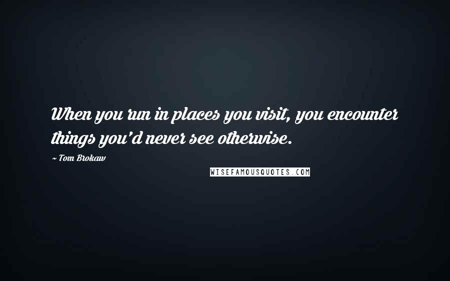 Tom Brokaw quotes: When you run in places you visit, you encounter things you'd never see otherwise.