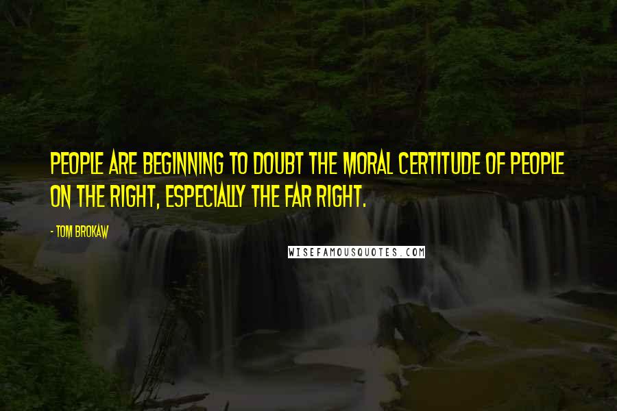 Tom Brokaw quotes: People are beginning to doubt the moral certitude of people on the right, especially the far right.