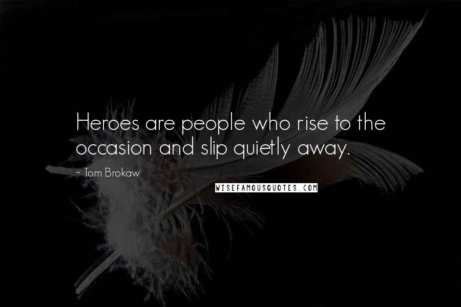 Tom Brokaw quotes: Heroes are people who rise to the occasion and slip quietly away.
