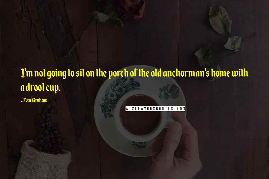 Tom Brokaw quotes: I'm not going to sit on the porch of the old anchorman's home with a drool cup.