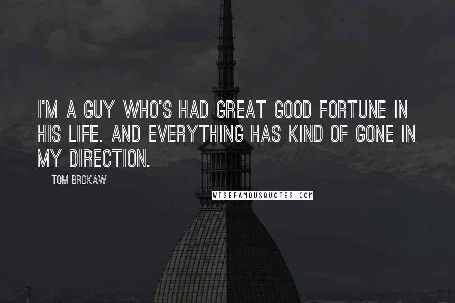 Tom Brokaw quotes: I'm a guy who's had great good fortune in his life. And everything has kind of gone in my direction.