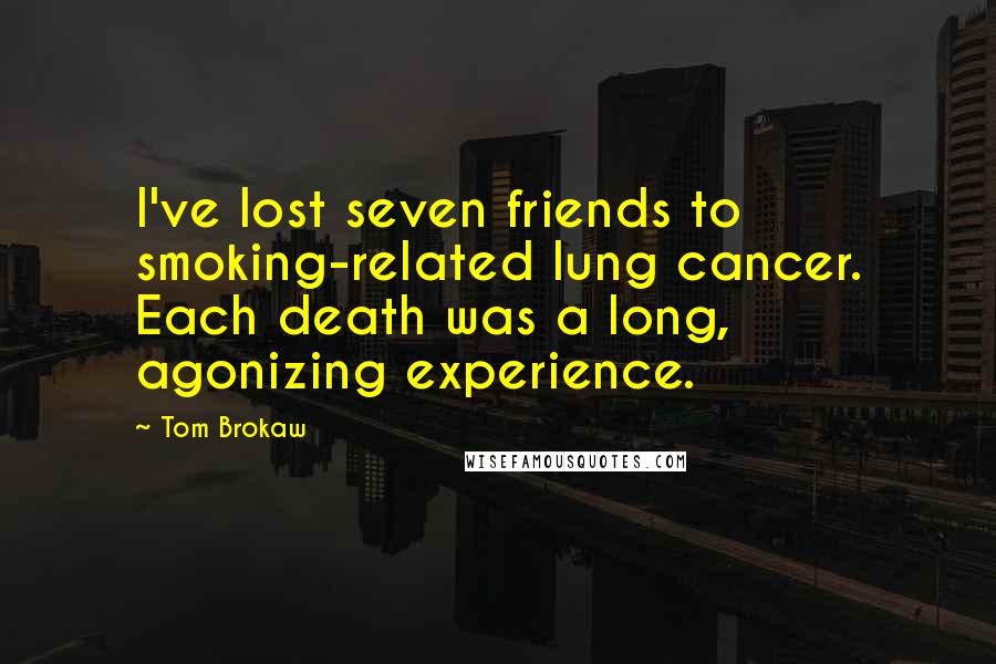 Tom Brokaw quotes: I've lost seven friends to smoking-related lung cancer. Each death was a long, agonizing experience.