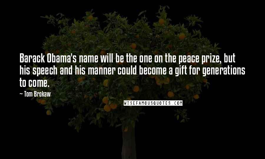 Tom Brokaw quotes: Barack Obama's name will be the one on the peace prize, but his speech and his manner could become a gift for generations to come.