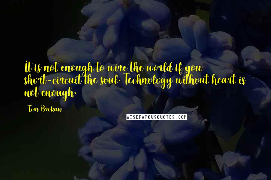 Tom Brokaw quotes: It is not enough to wire the world if you short-circuit the soul. Technology without heart is not enough.