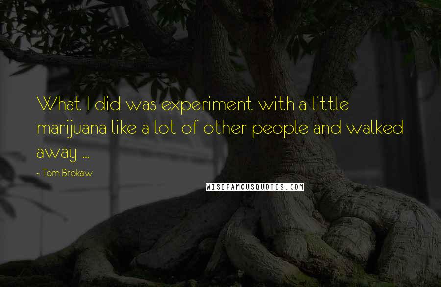 Tom Brokaw quotes: What I did was experiment with a little marijuana like a lot of other people and walked away ...