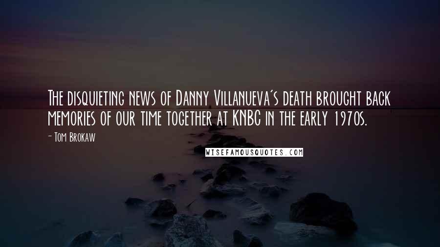 Tom Brokaw quotes: The disquieting news of Danny Villanueva's death brought back memories of our time together at KNBC in the early 1970s.
