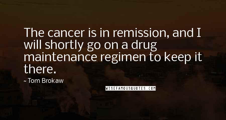 Tom Brokaw quotes: The cancer is in remission, and I will shortly go on a drug maintenance regimen to keep it there.