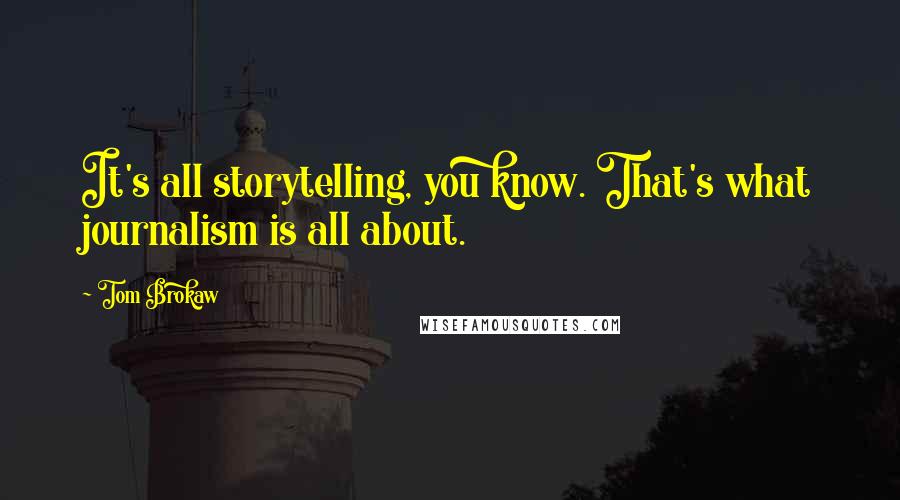 Tom Brokaw quotes: It's all storytelling, you know. That's what journalism is all about.