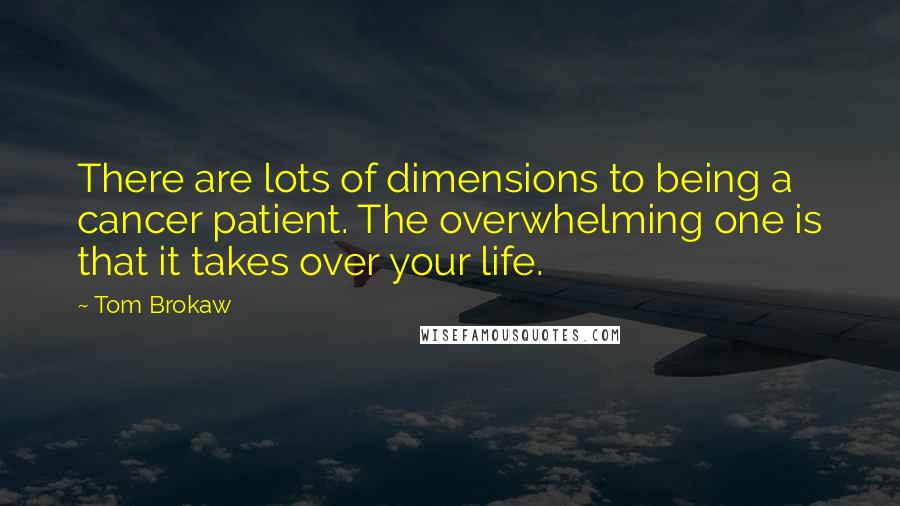 Tom Brokaw quotes: There are lots of dimensions to being a cancer patient. The overwhelming one is that it takes over your life.