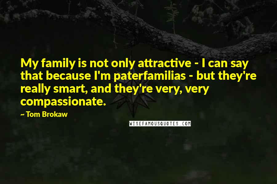 Tom Brokaw quotes: My family is not only attractive - I can say that because I'm paterfamilias - but they're really smart, and they're very, very compassionate.