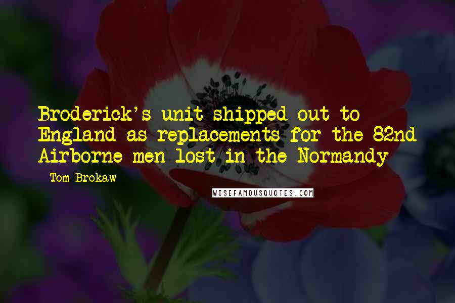 Tom Brokaw quotes: Broderick's unit shipped out to England as replacements for the 82nd Airborne men lost in the Normandy